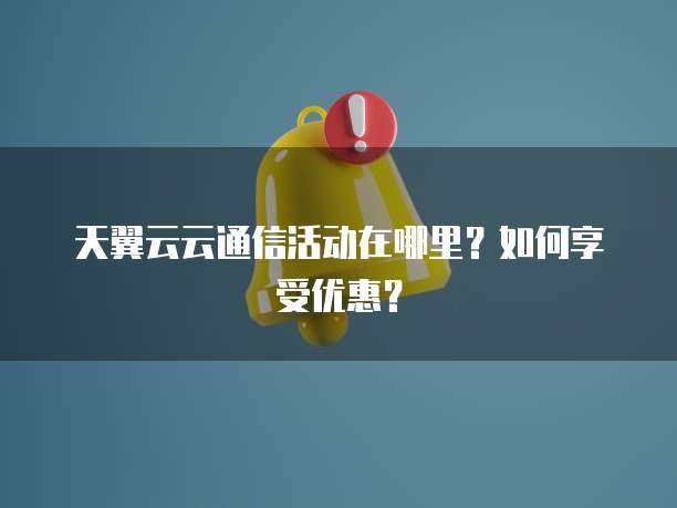 天翼云云通信活动在哪里?如何享受优惠?