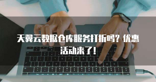 天翼云数据仓库服务打折吗?优惠活动来了!