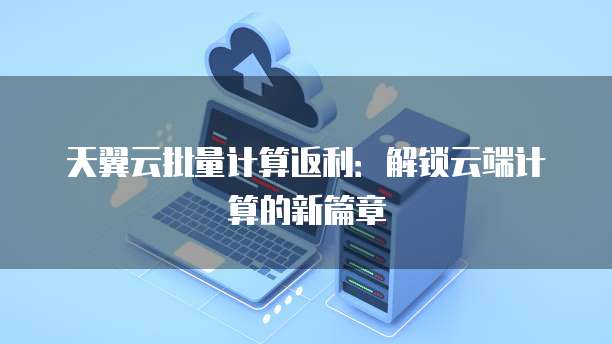 天翼云批量计算返利:解锁云端计算的新篇章