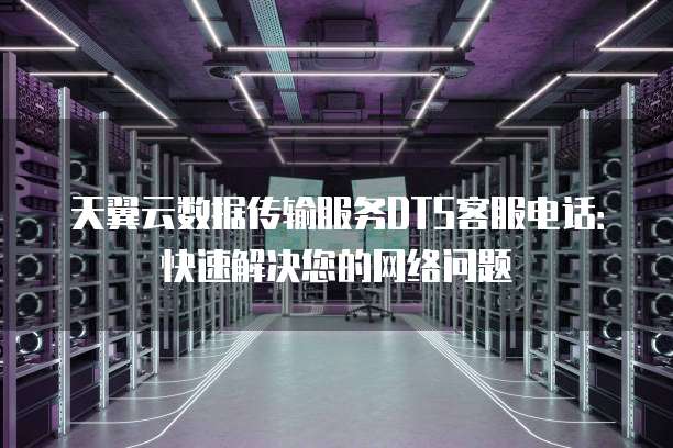天翼云数据传输服务DTS客服电话:快速解决您的网络问题