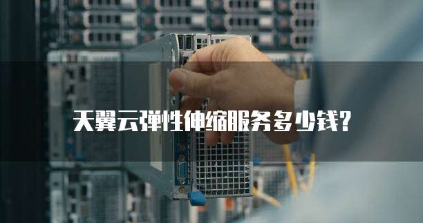 天翼云弹性伸缩服务多少钱?