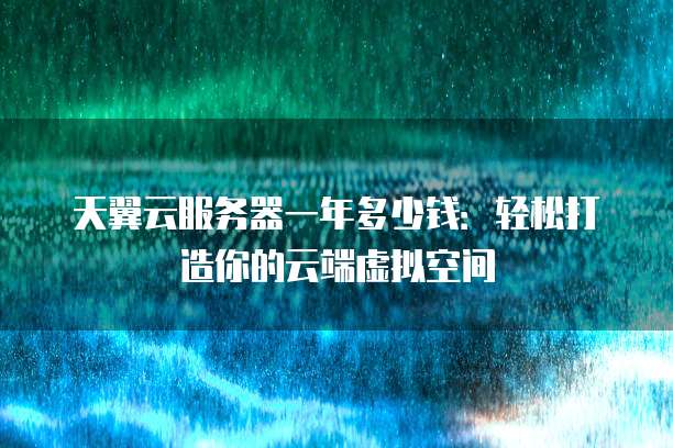 天翼云服务器一年多少钱:轻松打造你的云端虚拟空间