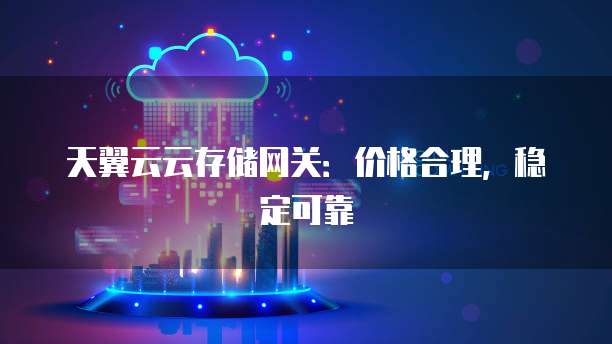 天翼云云存储网关:价格合理,稳定可靠