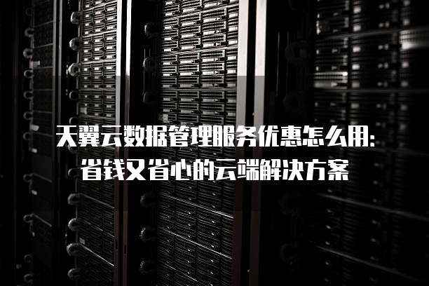 天翼云数据管理服务优惠怎么用:省钱又省心的云端解决方案