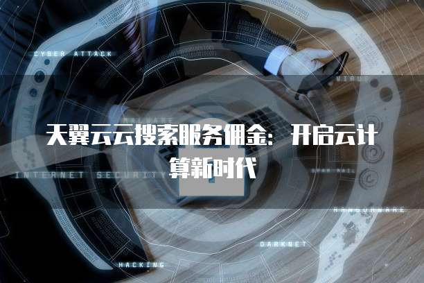 天翼云云搜索服务佣金:开启云计算新时代
