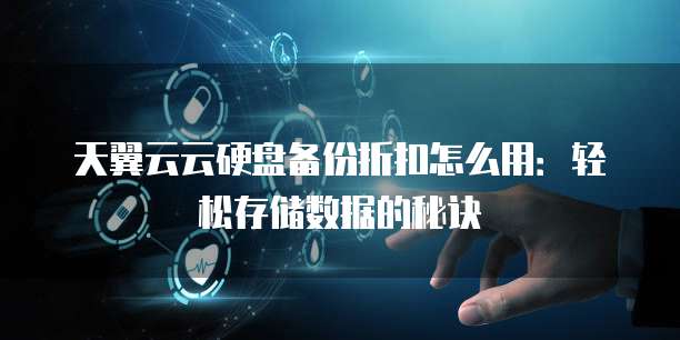 天翼云云硬盘备份折扣怎么用:轻松存储数据的秘诀