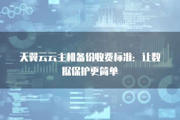 天翼云云主机备份收费标准:让数据保护更简单