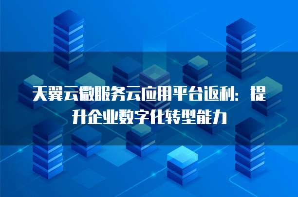 天翼云微服务云应用平台返利:提升企业数字化转型能力
