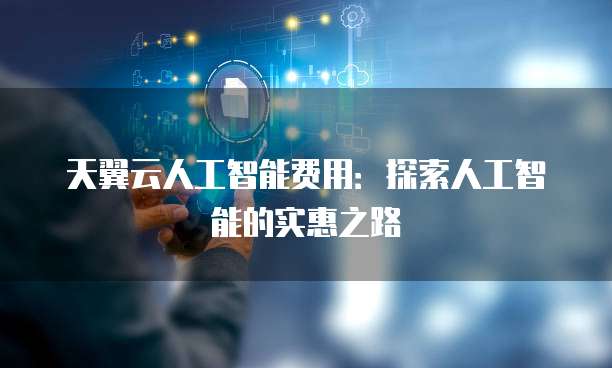 天翼云人工智能费用：探索人工智能的实惠之路