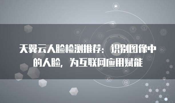 天翼云人脸检测推荐:识别图像中的人脸,为互联网应用赋能