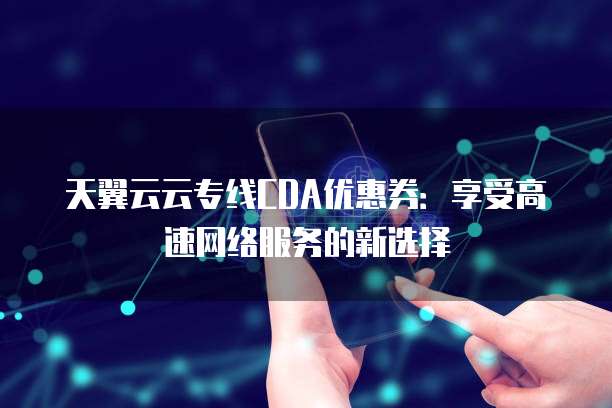 天翼云云专线CDA优惠券：享受高速网络服务的新选择