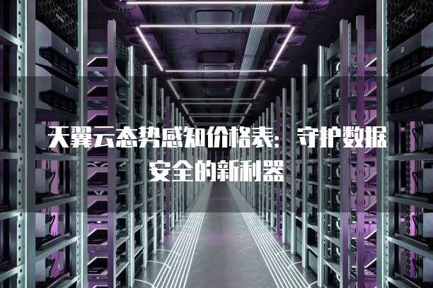天翼云态势感知价格表:守护数据安全的新利器