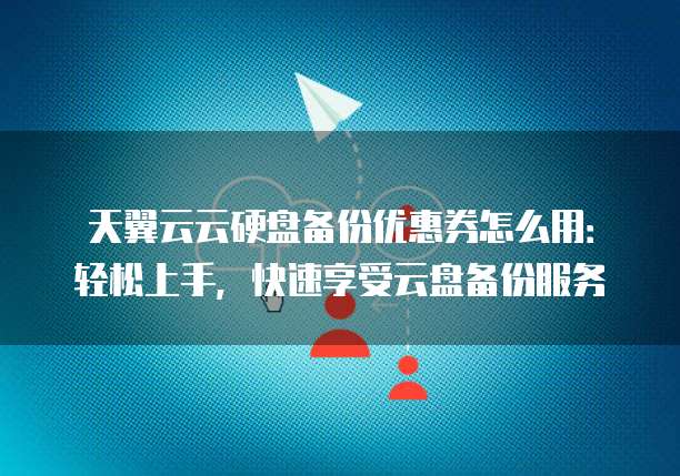 天翼云云硬盘备份优惠券怎么用:轻松上手,快速享受云盘备份服务