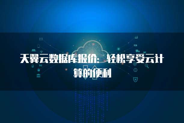 天翼云数据库报价:轻松享受云计算的便利