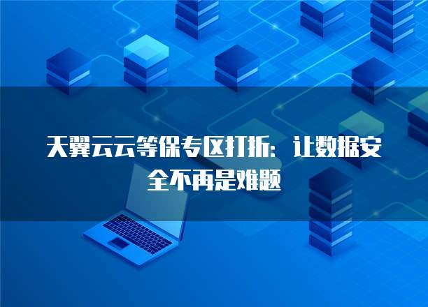 天翼云云等保专区打折:让数据安全不再是难题