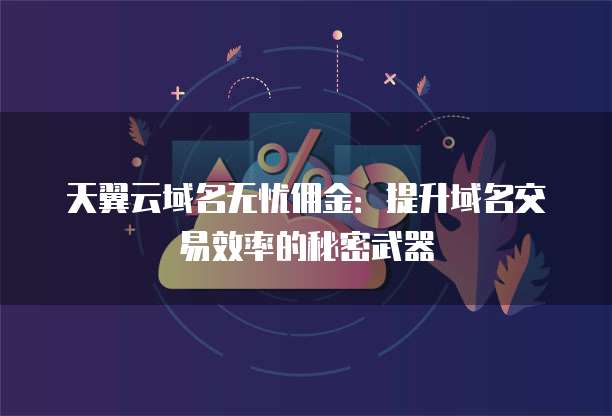 天翼云域名无忧佣金:提升域名交易效率的秘密武器