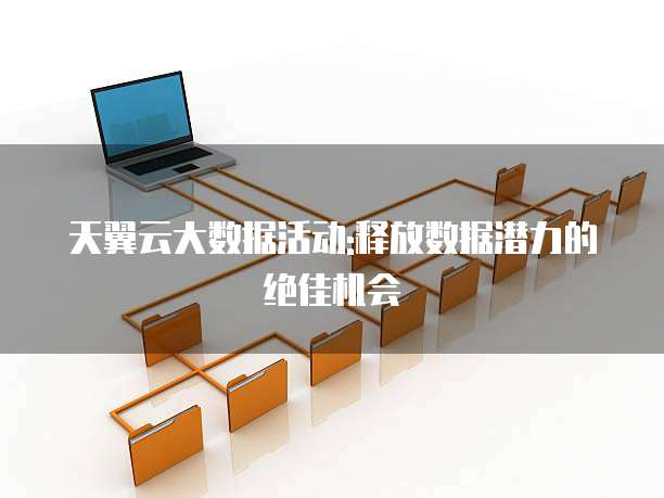 天翼云大数据活动:释放数据潜力的绝佳机会