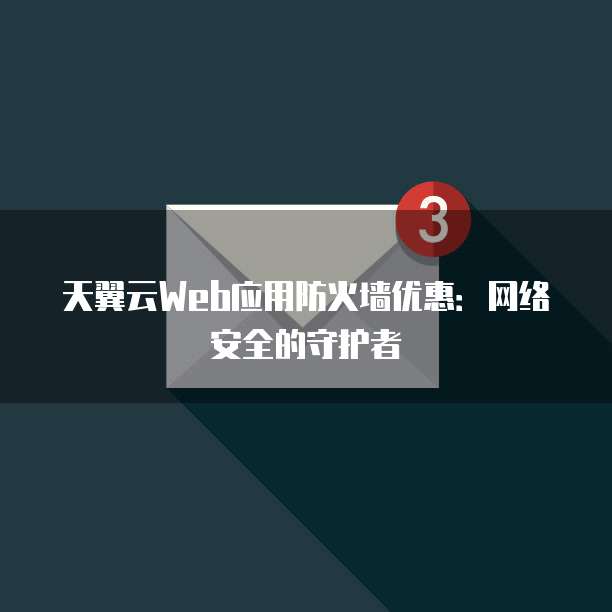 天翼云Web应用防火墙优惠:网络安全的守护者