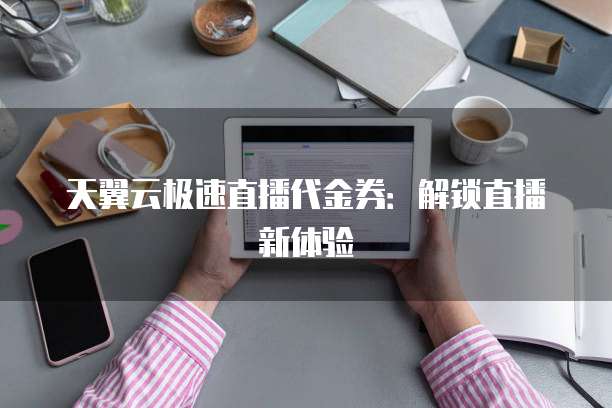 天翼云极速直播代金券:解锁直播新体验