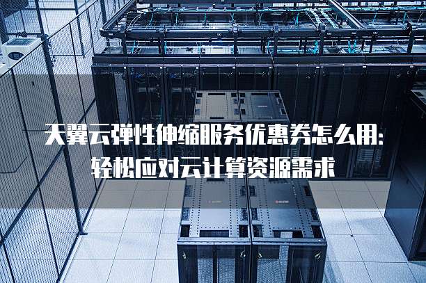 天翼云弹性伸缩服务优惠券怎么用:轻松应对云计算资源需求