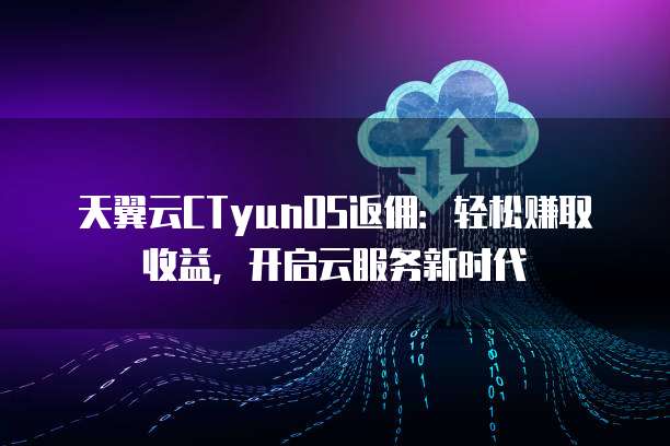 天翼云CTyunOS返佣:轻松赚取收益,开启云服务新时代