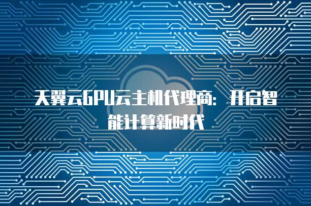 天翼云GPU云主机代理商：开启智能计算新时代