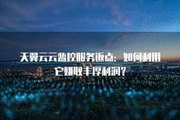 天翼云云监控服务返点:如何利用它赚取丰厚利润?