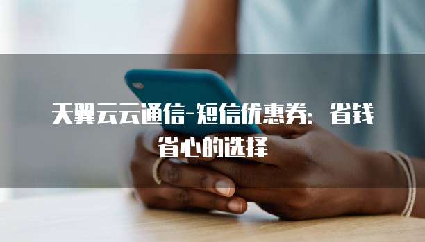天翼云云通信-短信优惠券:省钱省心的选择