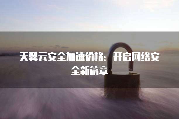 天翼云安全加速价格:开启网络安全新篇章