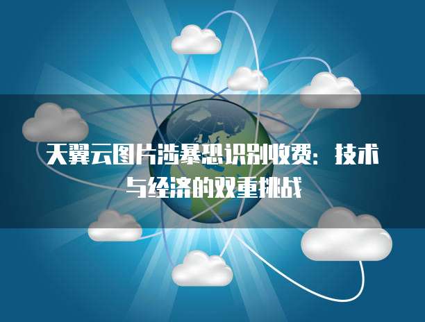 天翼云图片涉暴恐识别收费:技术与经济的双重挑战