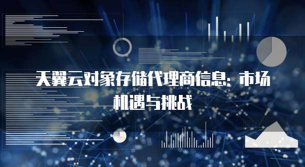 天翼云对象存储代理商信息: 市场机遇与挑战
