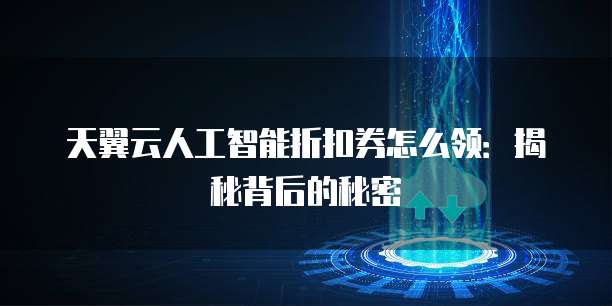 天翼云人工智能折扣券怎么领:揭秘背后的秘密