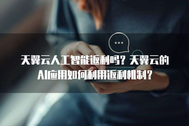 天翼云人工智能返利吗?天翼云的AI应用如何利用返利机制?