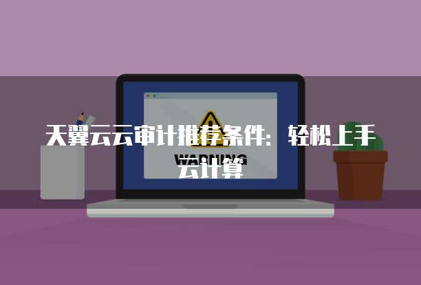 天翼云云审计推荐条件:轻松上手云计算