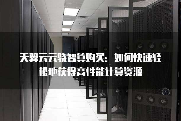 天翼云云骁智算购买:如何快速轻松地获得高性能计算资源