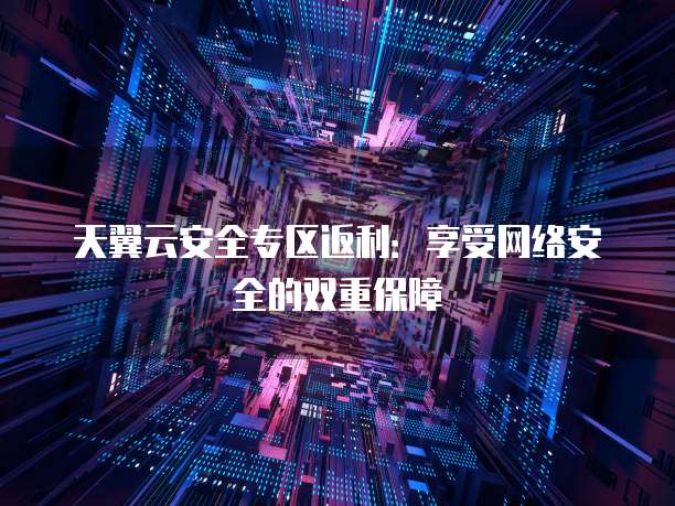 天翼云安全专区返利:享受网络安全的双重保障