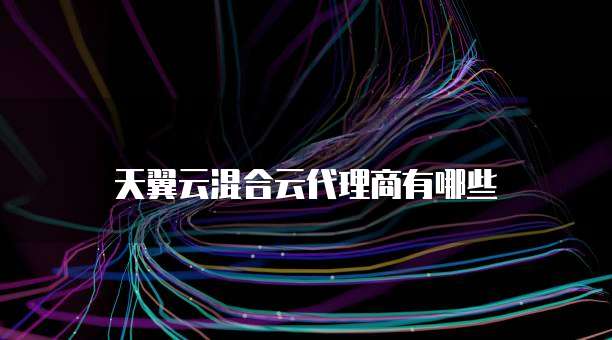 天翼云混合云代理商有哪些