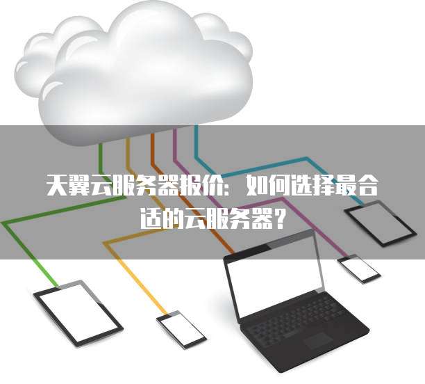 天翼云服务器报价:如何选择最合适的云服务器?