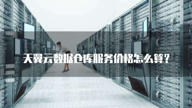 天翼云数据仓库服务价格怎么算?