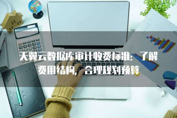 天翼云数据库审计收费标准:了解费用结构,合理规划预算