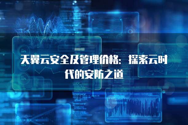 天翼云安全及管理价格:探索云时代的安防之道