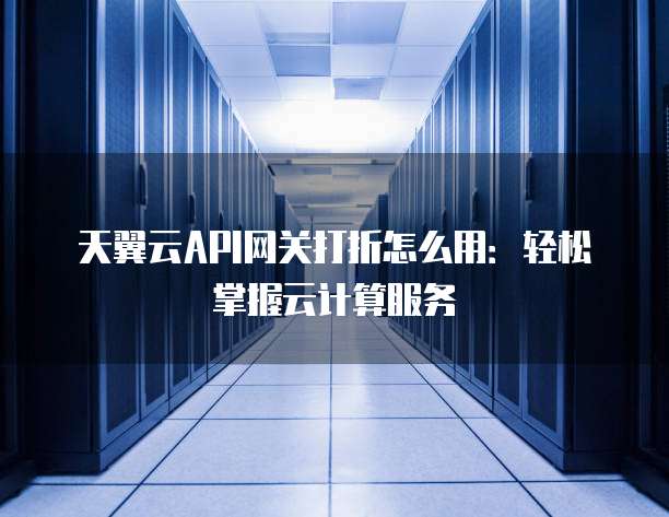 天翼云API网关打折怎么用:轻松掌握云计算服务