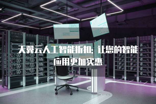 天翼云人工智能折扣: 让您的智能应用更加实惠
