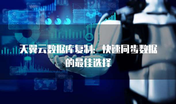 天翼云数据库复制:快速同步数据的最佳选择