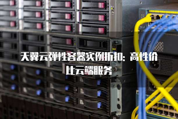 天翼云弹性容器实例折扣: 高性价比云端服务