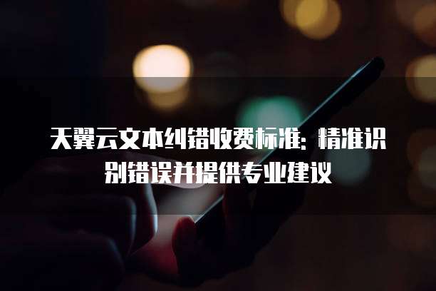 天翼云文本纠错收费标准: 精准识别错误并提供专业建议