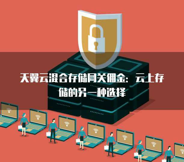 天翼云混合存储网关佣金:云上存储的另一种选择