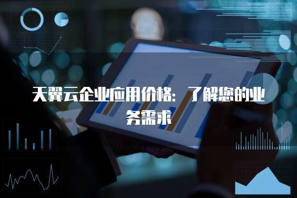 天翼云企业应用价格：了解您的业务需求
