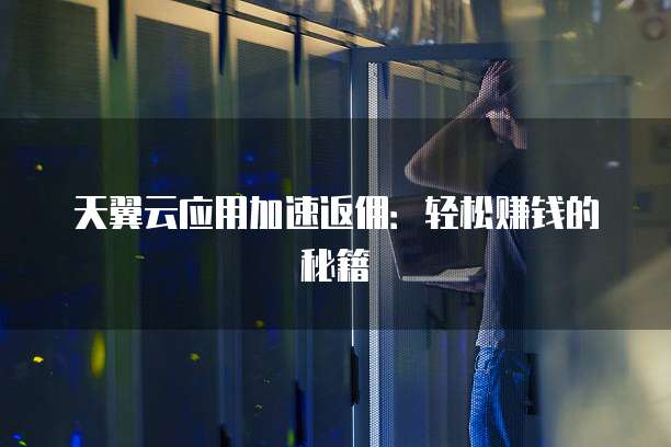 天翼云应用加速返佣:轻松赚钱的秘籍