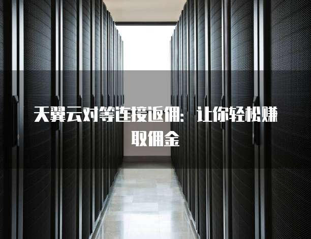 天翼云对等连接返佣:让你轻松赚取佣金